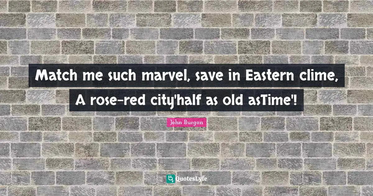 Match me such marvel, save in Eastern clime, A rose-red city'half as old asTime'!
