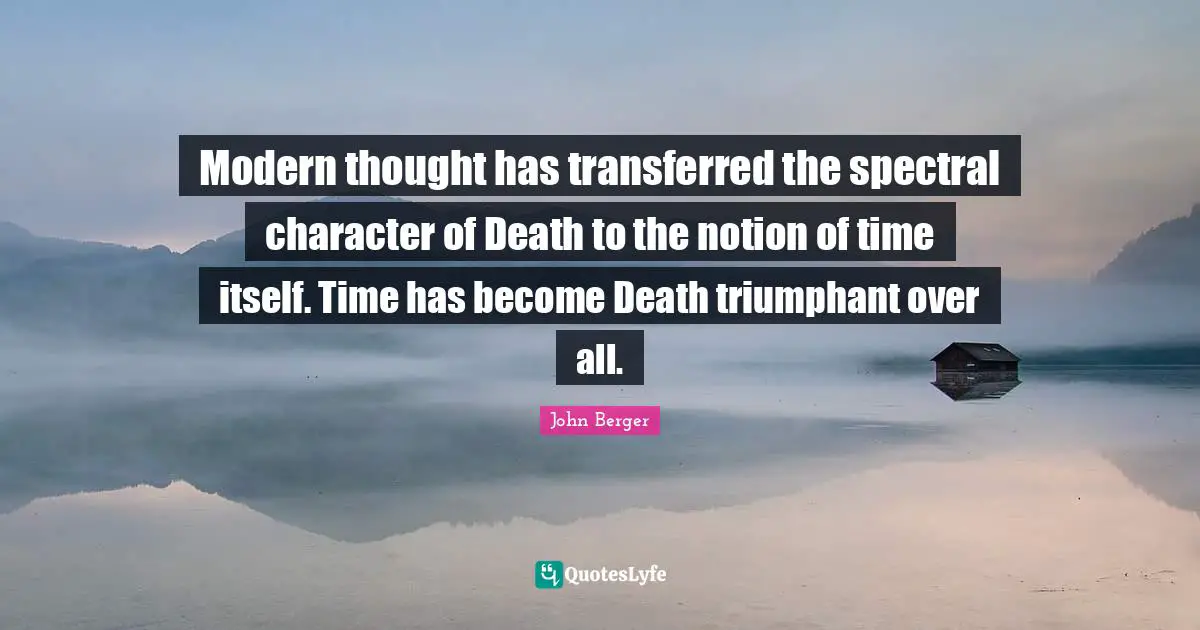 John Berger Quotes: "Modern thought has transferred the spectral character of Death to the notion of time itself. Time has become Death triumphant over all."