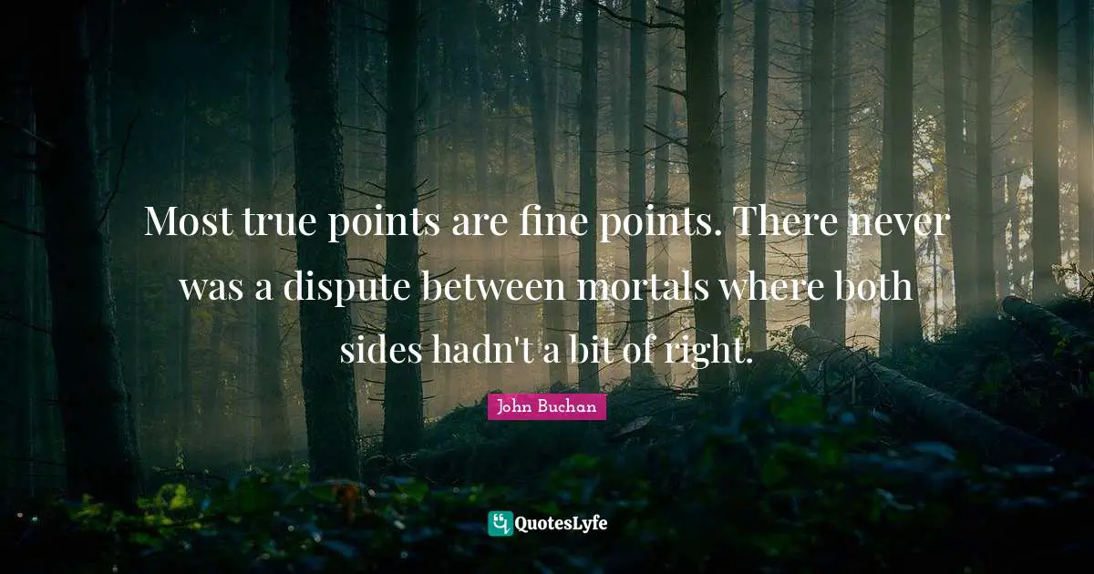 Most true points are fine points. There never was a dispute between mortals where both sides hadn't a bit of right.