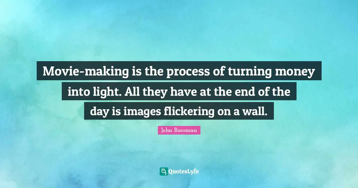 Movie-making is the process of turning money into light. All they have at the end of the day is images flickering on a wall.