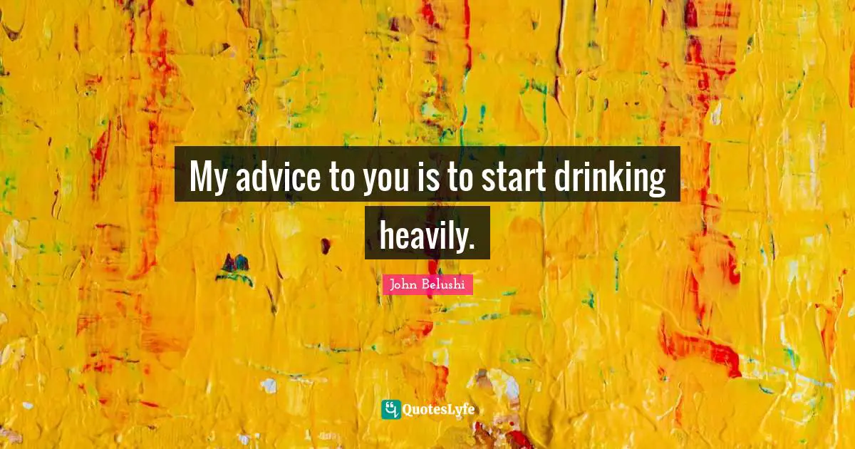 My advice to you is to start drinking heavily.