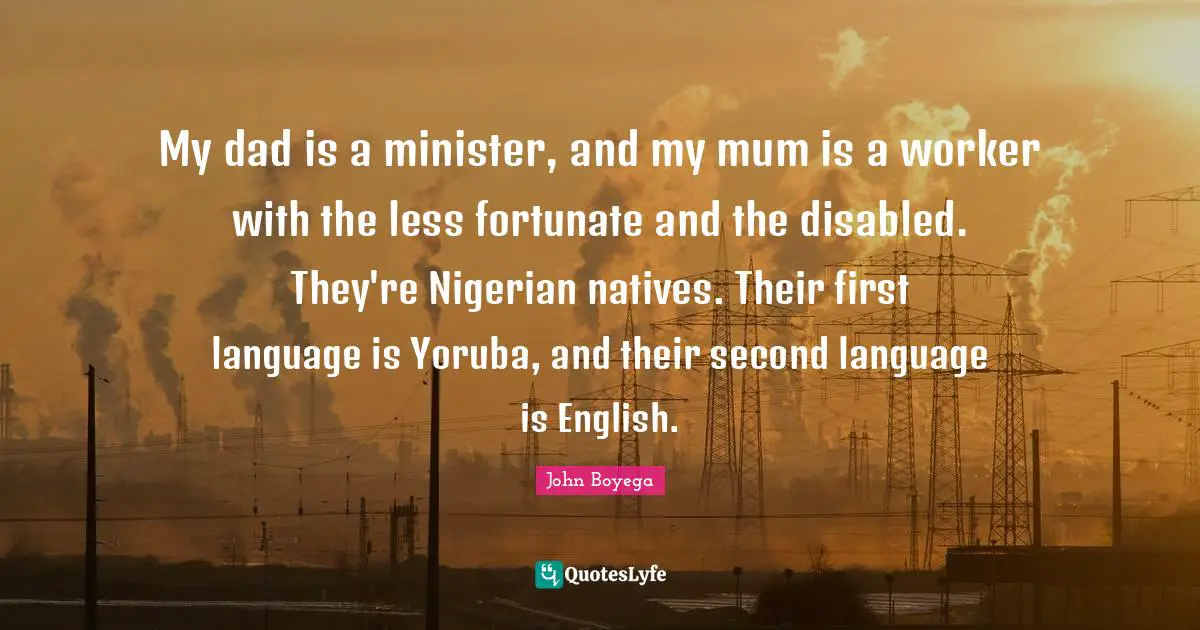 My dad is a minister, and my mum is a worker with the less fortunate and the disabled. They're Nigerian natives. Their first language is Yoruba, and their second language is English.