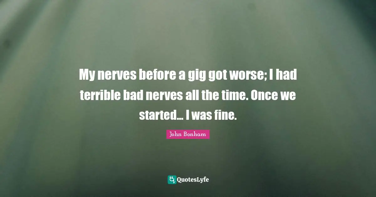 My nerves before a gig got worse; I had terrible bad nerves all the time. Once we started... I was fine.