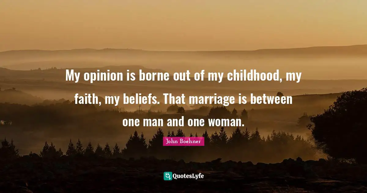 My opinion is borne out of my childhood, my faith, my beliefs. That marriage is between one man and one woman.