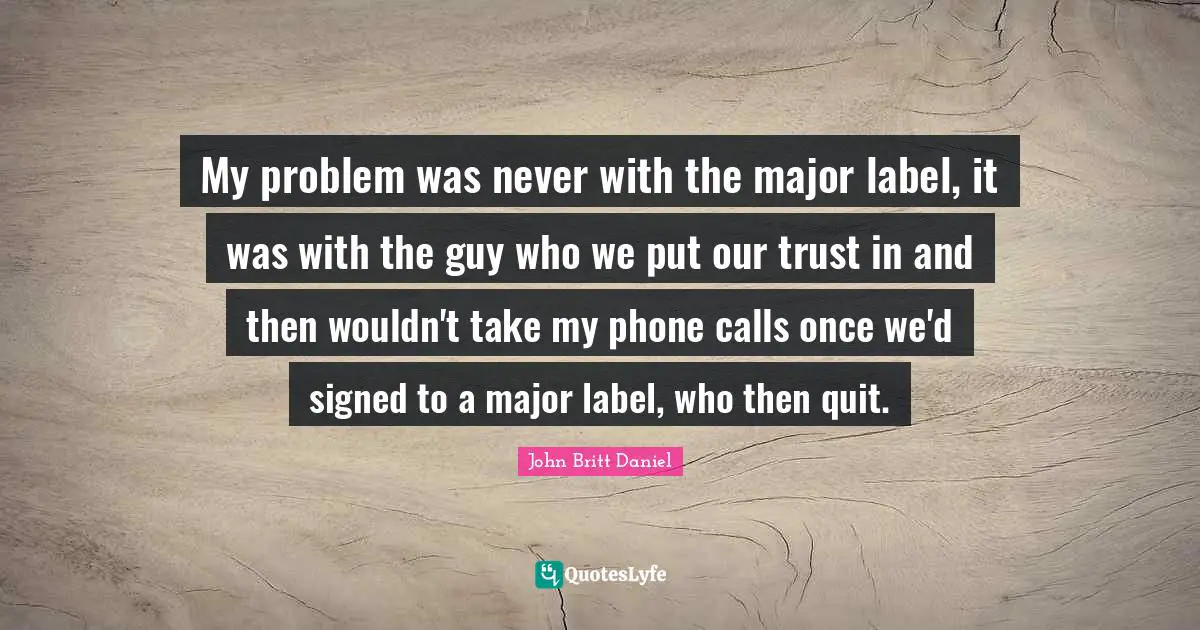 My problem was never with the major label, it was with the guy who we put our trust in and then wouldn't take my phone calls once we'd signed to a major label, who then quit.