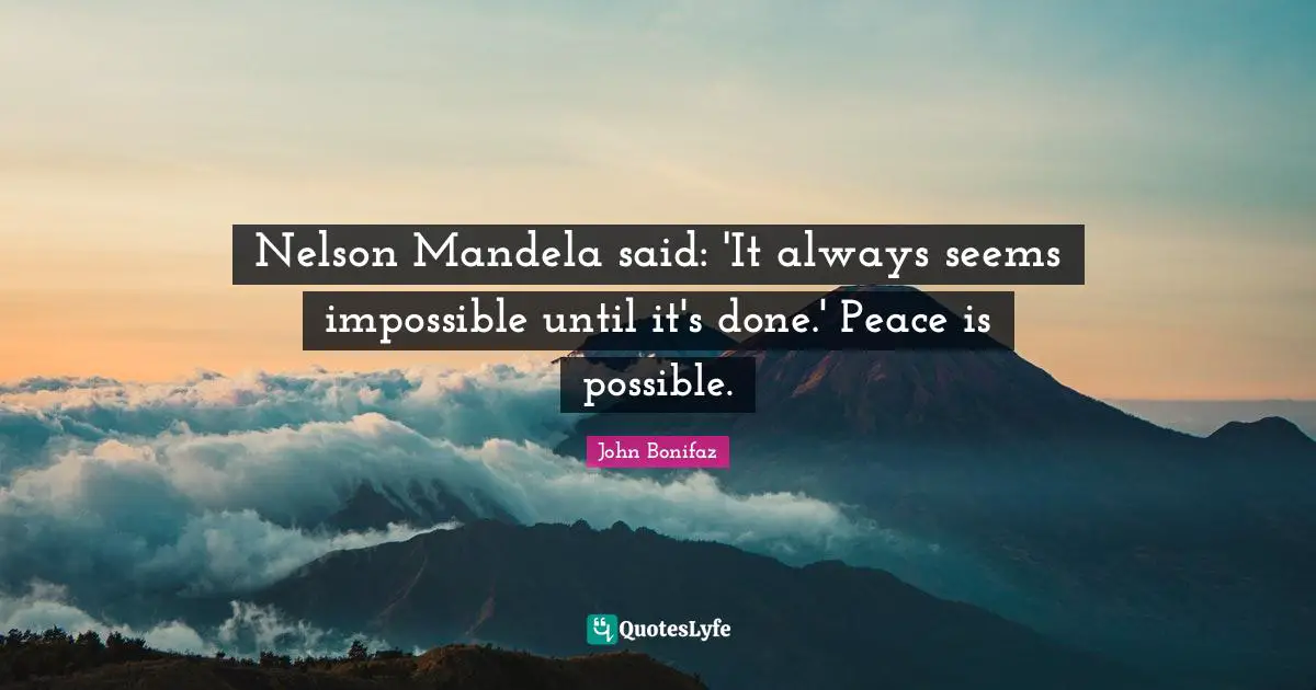 Nelson Mandela said: 'It always seems impossible until it's done.' Peace is possible.