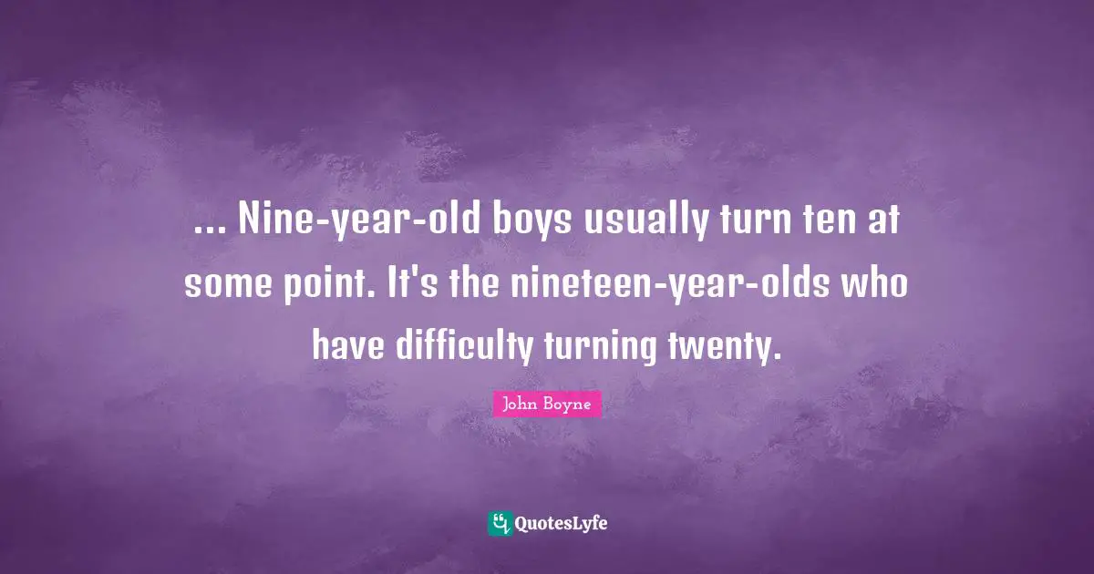 ... Nine-year-old boys usually turn ten at some point. It's the nineteen-year-olds who have difficulty turning twenty.