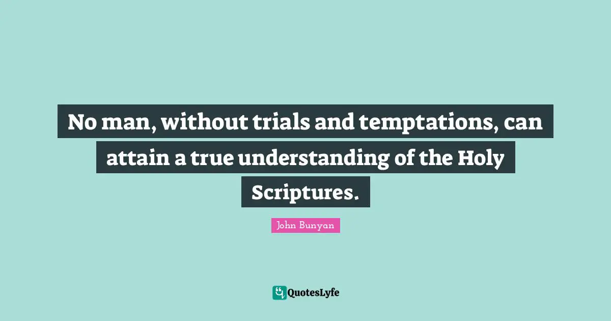John Bunyan Quotes: No man, without trials and temptations, can attain a true understanding of the Holy Scriptures.