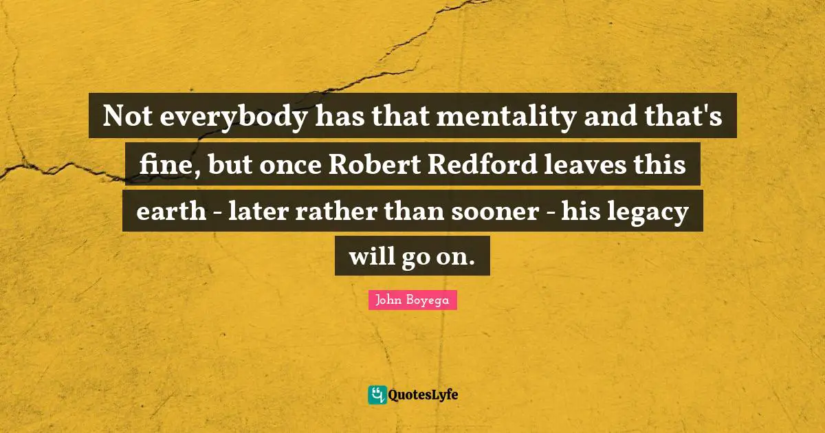 Not everybody has that mentality and that's fine, but once Robert Redford leaves this earth - later rather than sooner - his legacy will go on.