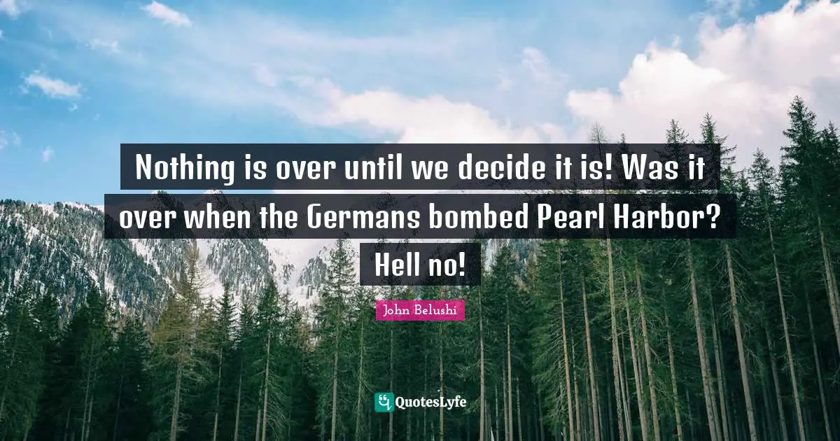 Nothing is over until we decide it is! Was it over when the Germans bombed Pearl Harbor? Hell no!