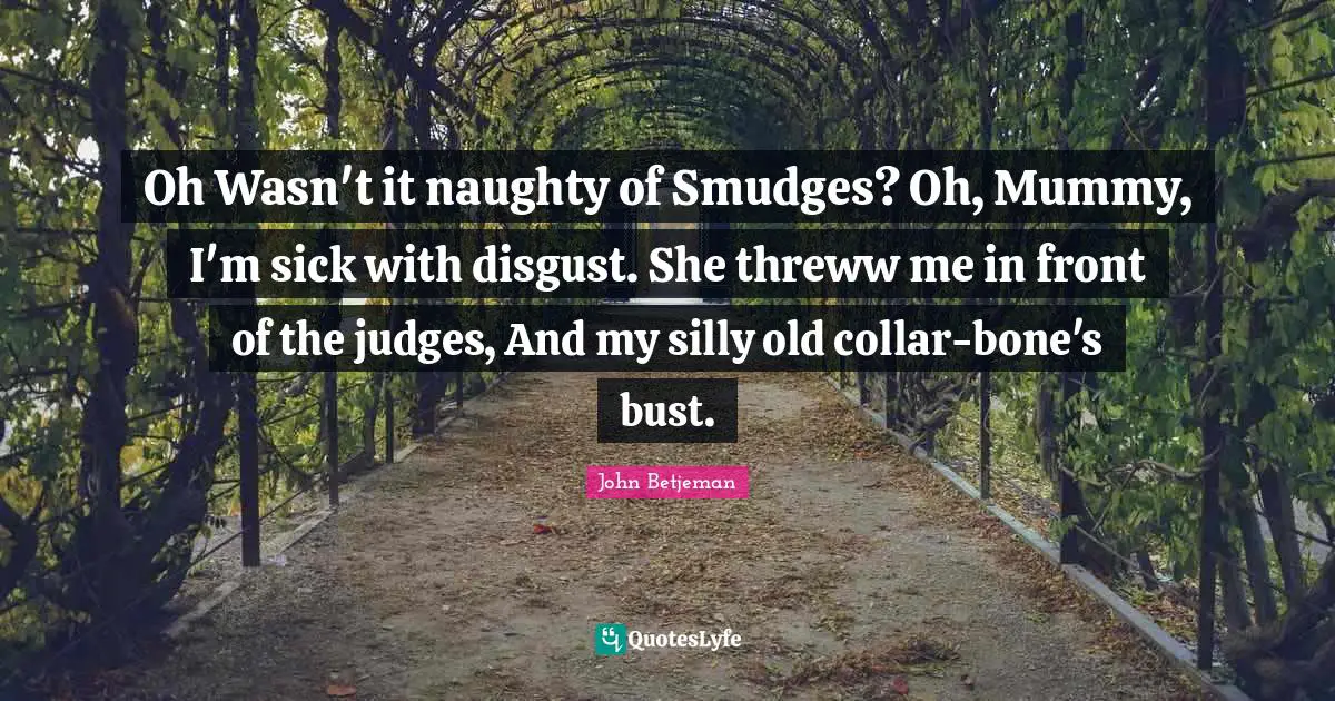 Oh Wasn't it naughty of Smudges? Oh, Mummy, I'm sick with disgust. She threww me in front of the judges, And my silly old collar-bone's bust.