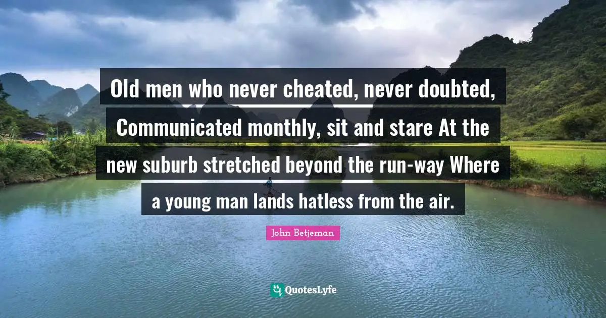 Old men who never cheated, never doubted, Communicated monthly, sit and stare At the new suburb stretched beyond the run-way Where a young man lands hatless from the air.
