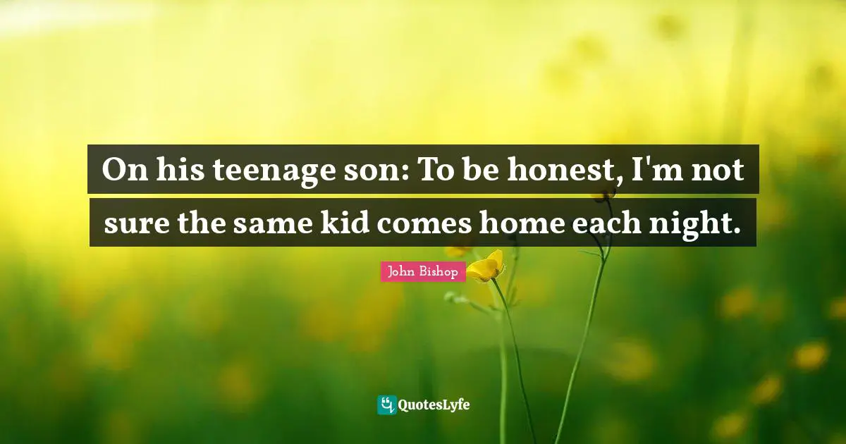 On his teenage son: To be honest, I'm not sure the same kid comes home each night.