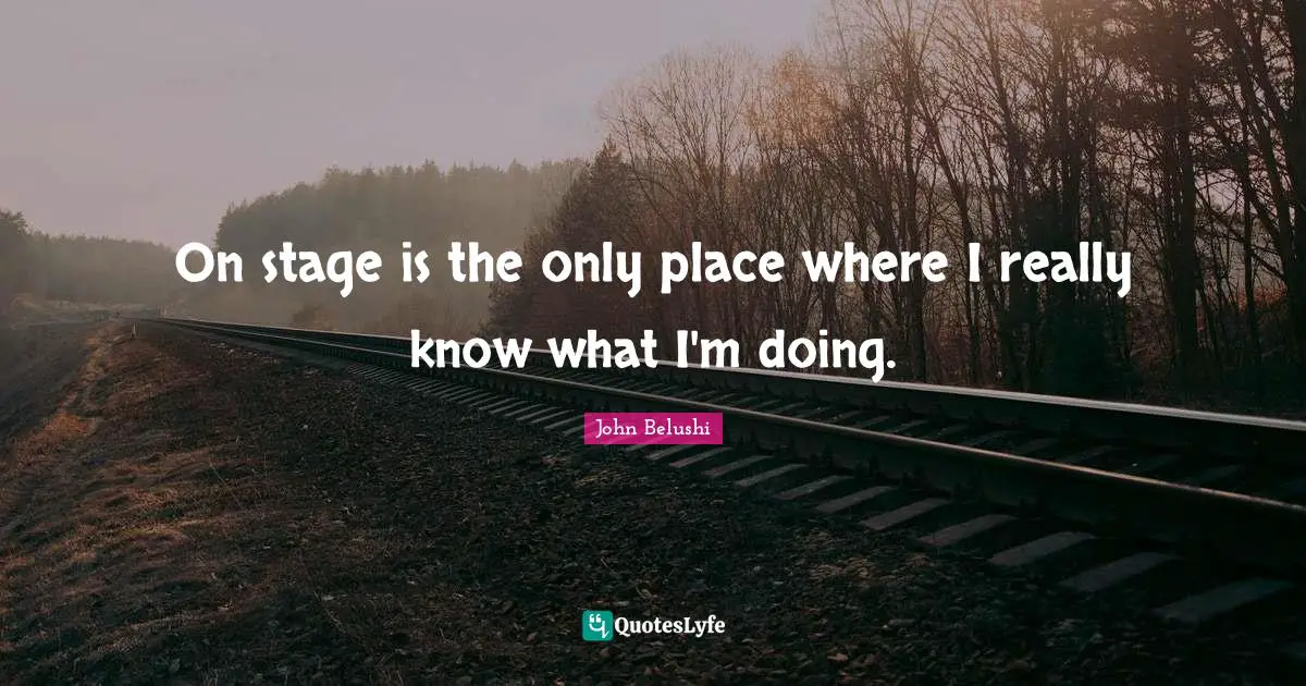 On stage is the only place where I really know what I'm doing.