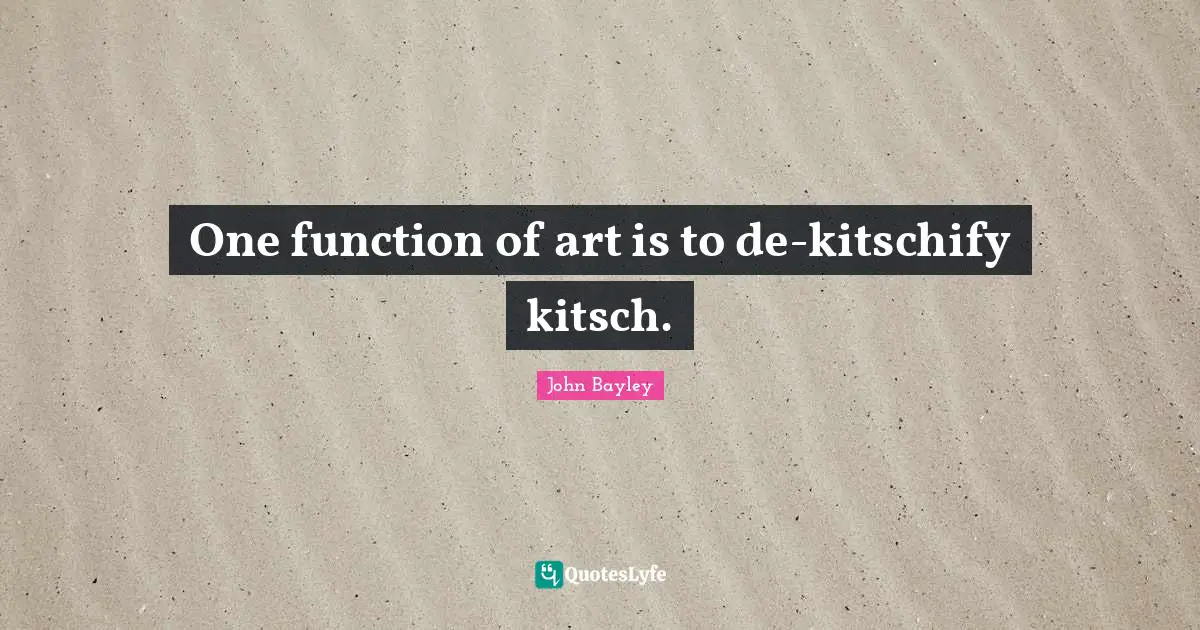 One function of art is to de-kitschify kitsch.