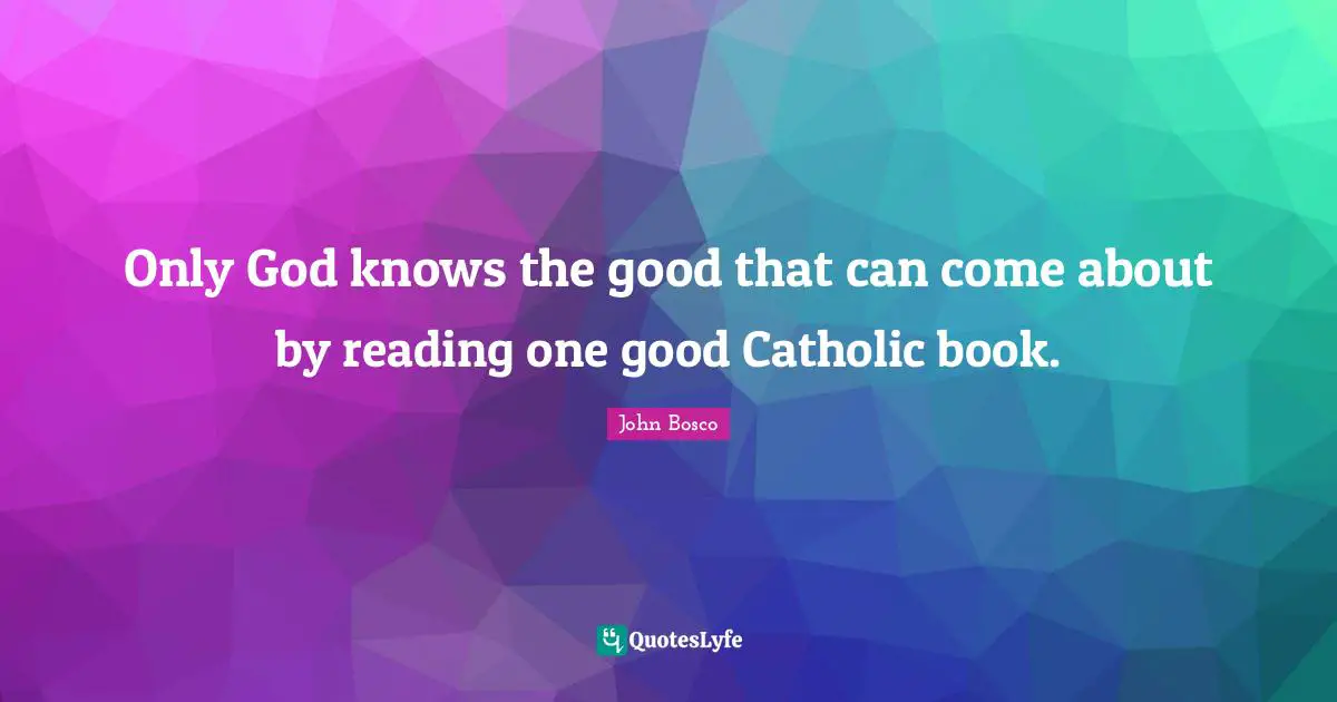 Catholic Quotes: "Only God knows the good that can come about by reading one good Catholic book."