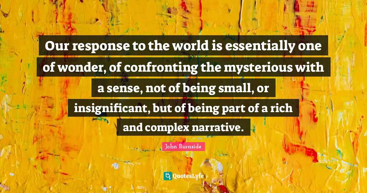 Our response to the world is essentially one of wonder, of confronting the mysterious with a sense, not of being small, or insignificant, but of being part of a rich and complex narrative.