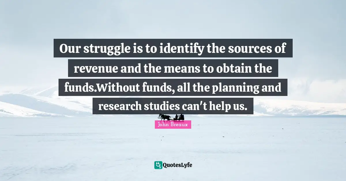 Our struggle is to identify the sources of revenue and the means to obtain the funds.Without funds, all the planning and research studies can't help us.