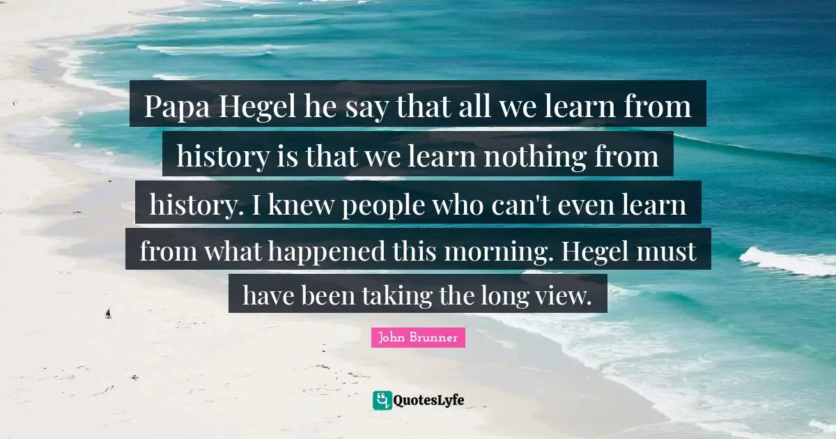 Hegel Quotes: "Papa Hegel he say that all we learn from history is that we learn nothing from history. I knew people who can't even learn from what happened this morning. Hegel must have been taking the long view."