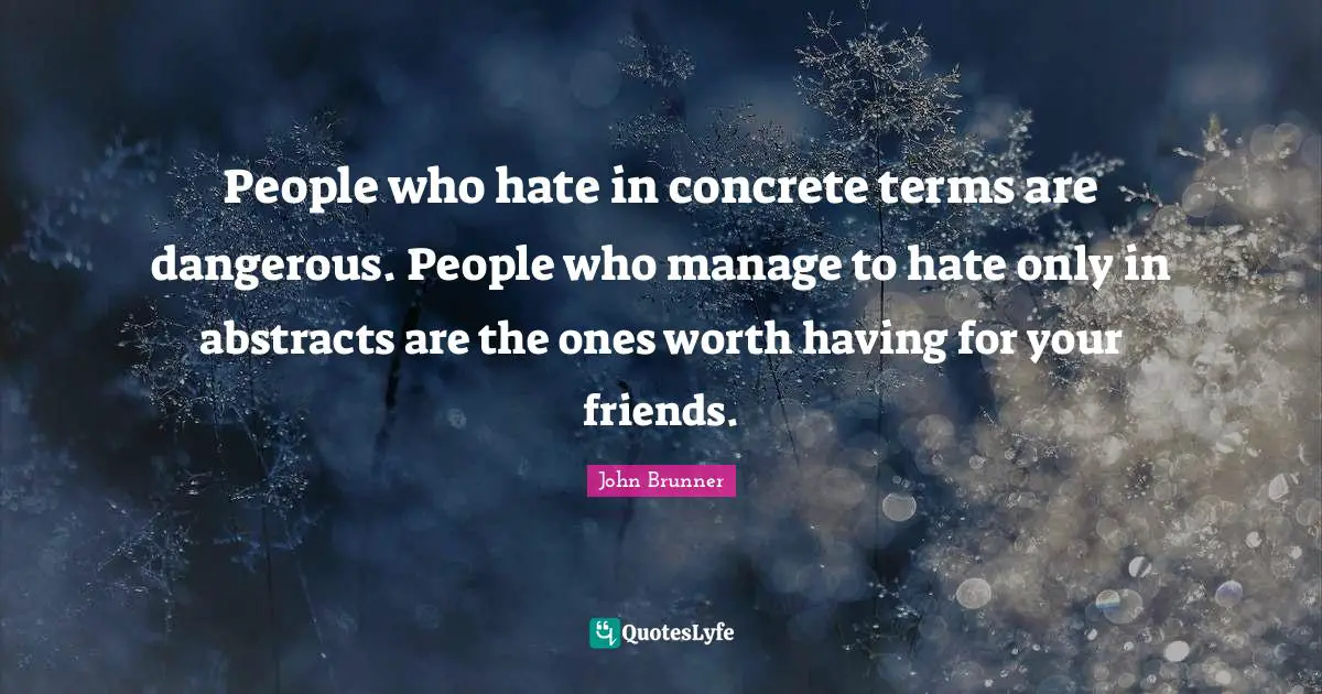 People who hate in concrete terms are dangerous. People who manage to hate only in abstracts are the ones worth having for your friends.