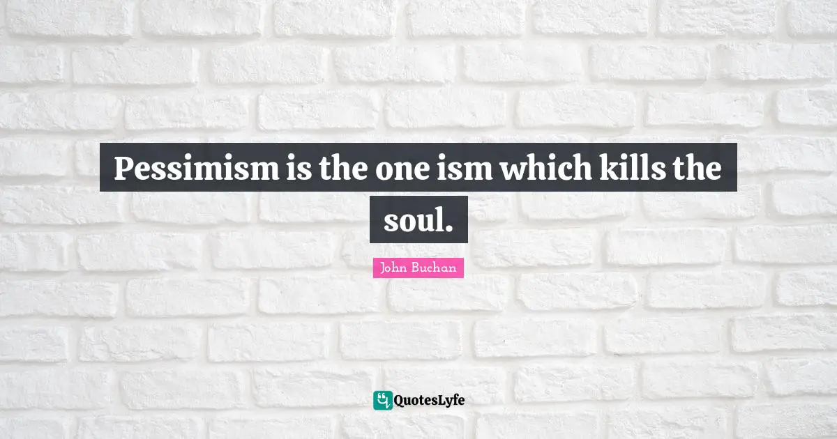 Pessimism is the one ism which kills the soul.