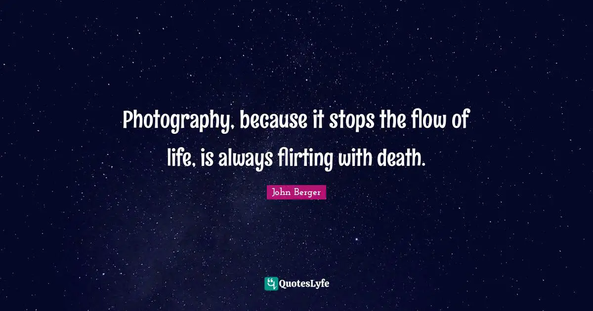 Photography, because it stops the flow of life, is always flirting with death.