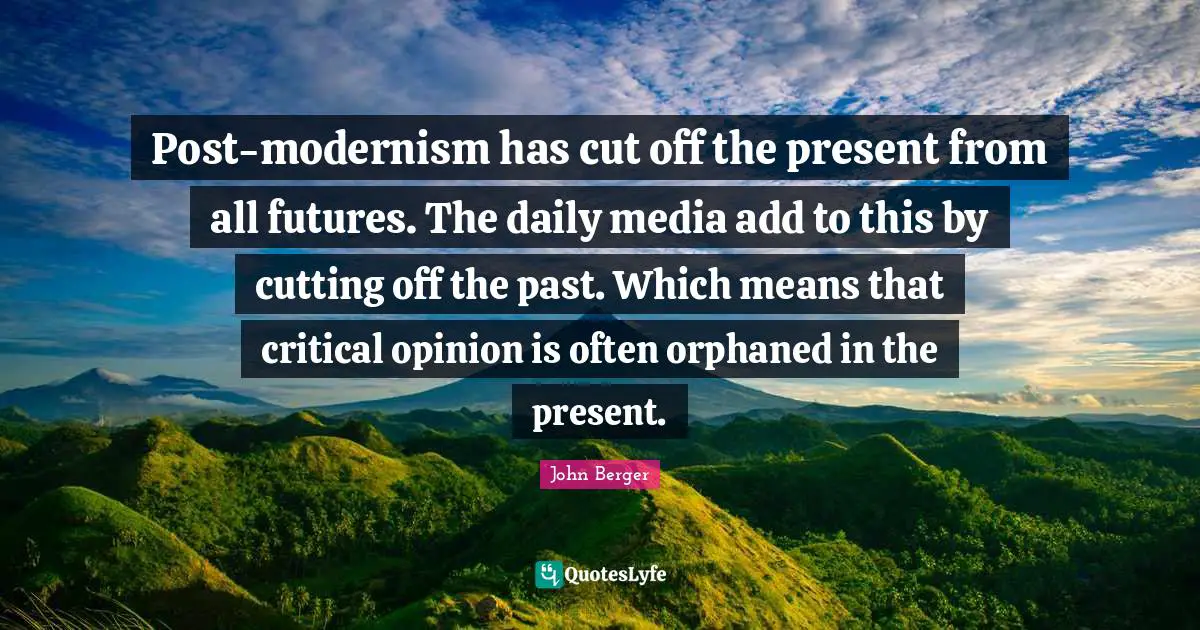 Post-modernism has cut off the present from all futures. The daily media add to this by cutting off the past. Which means that critical opinion is often orphaned in the present.