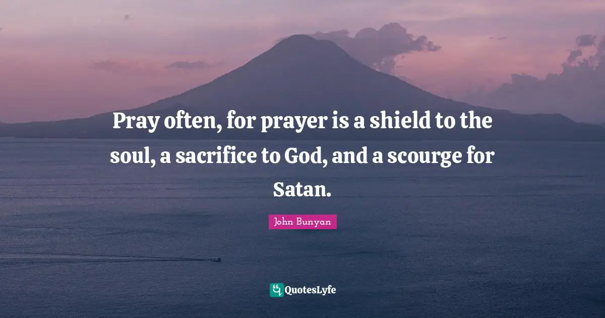 John Bunyan Quotes: "Pray often, for prayer is a shield to the soul, a sacrifice to God, and a scourge for Satan."