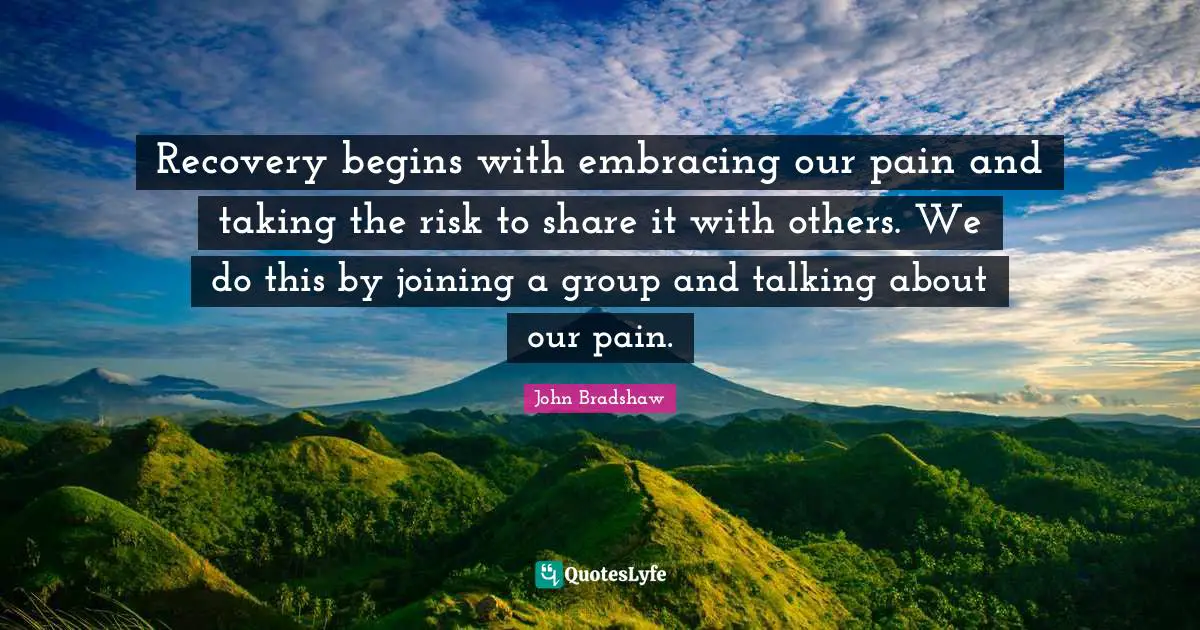 John Bradshaw Quotes: "Recovery begins with embracing our pain and taking the risk to share it with others. We do this by joining a group and talking about our pain."
