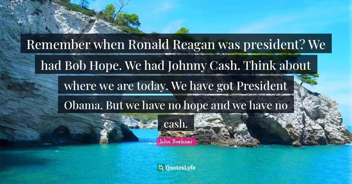 Remember when Ronald Reagan was president? We had Bob Hope. We had Johnny Cash. Think about where we are today. We have got President Obama. But we have no hope and we have no cash.