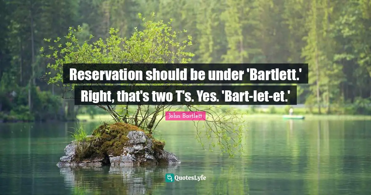 Reservation should be under 'Bartlett.' Right, that's two T's. Yes. 'Bart-let-et.'