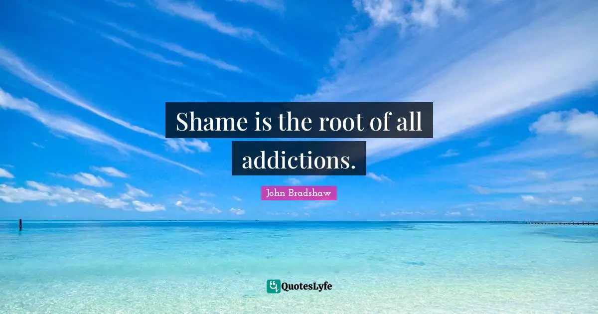 John Bradshaw Quotes: "Shame is the root of all addictions."