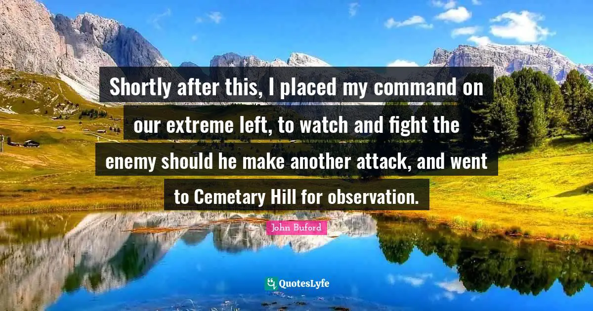 Shortly after this, I placed my command on our extreme left, to watch and fight the enemy should he make another attack, and went to Cemetary Hill for observation.