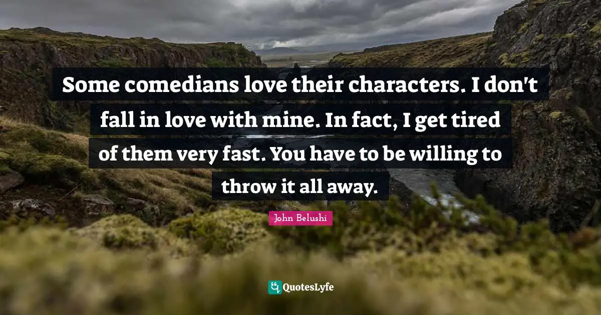 Some comedians love their characters. I don't fall in love with mine. In fact, I get tired of them very fast. You have to be willing to throw it all away.