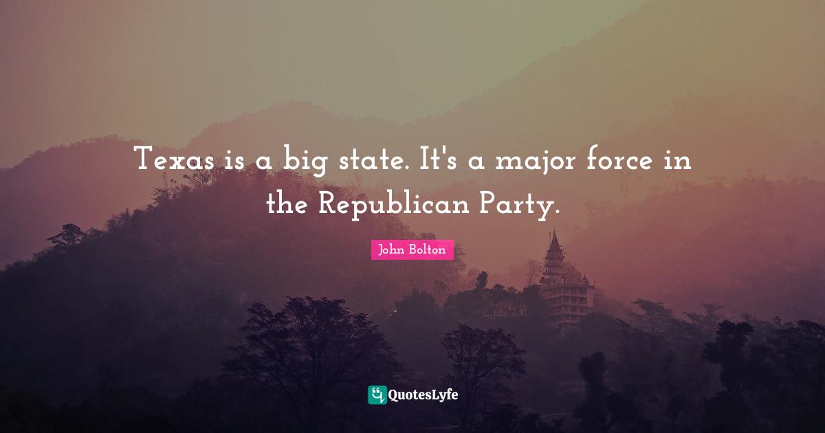 John Bolton Quotes: "Texas is a big state. It's a major force in the Republican Party."