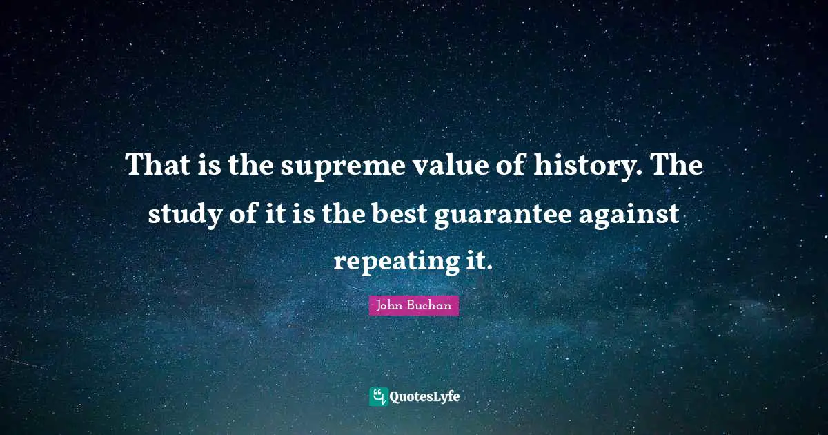 That is the supreme value of history. The study of it is the best guarantee against repeating it.