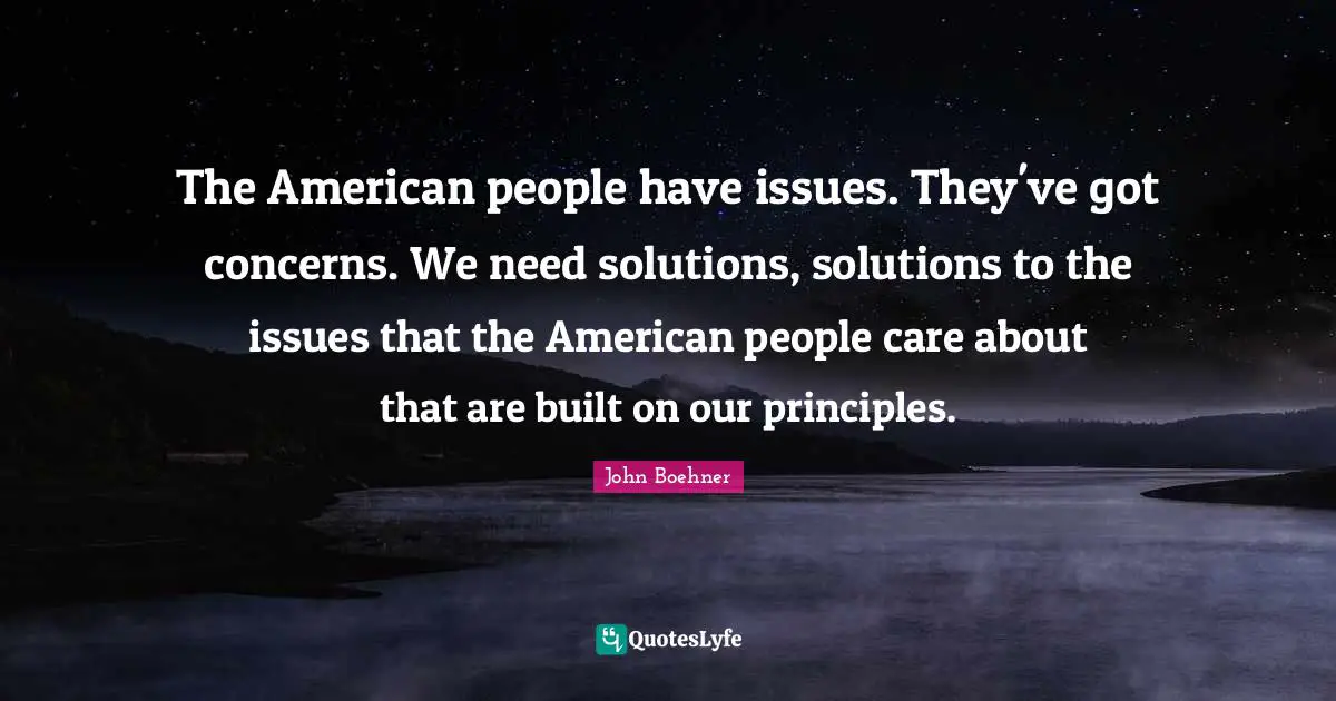 The American people have issues. They've got concerns. We need solutions, solutions to the issues that the American people care about that are built on our principles.