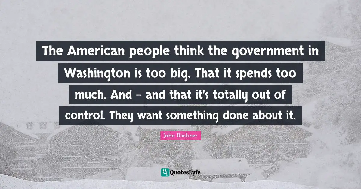 The American people think the government in Washington is too big. That it spends too much. And - and that it's totally out of control. They want something done about it.