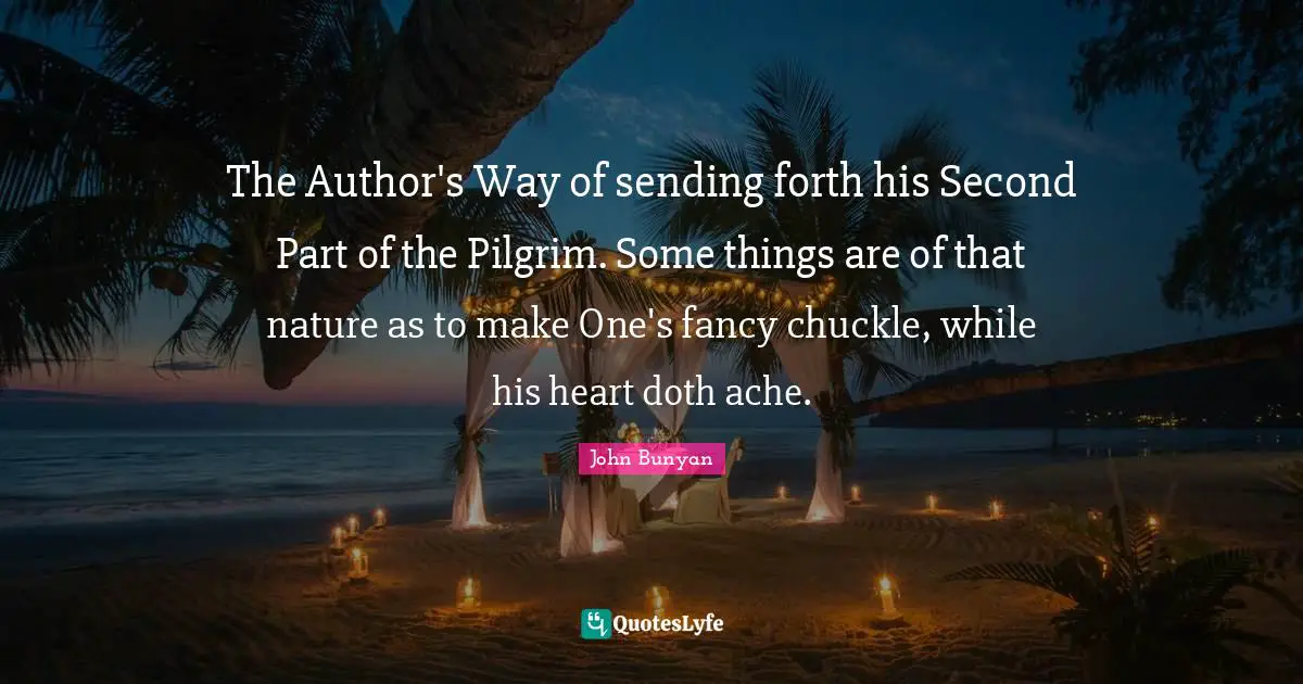The Author's Way of sending forth his Second Part of the Pilgrim. Some things are of that nature as to make One's fancy chuckle, while his heart doth ache.
