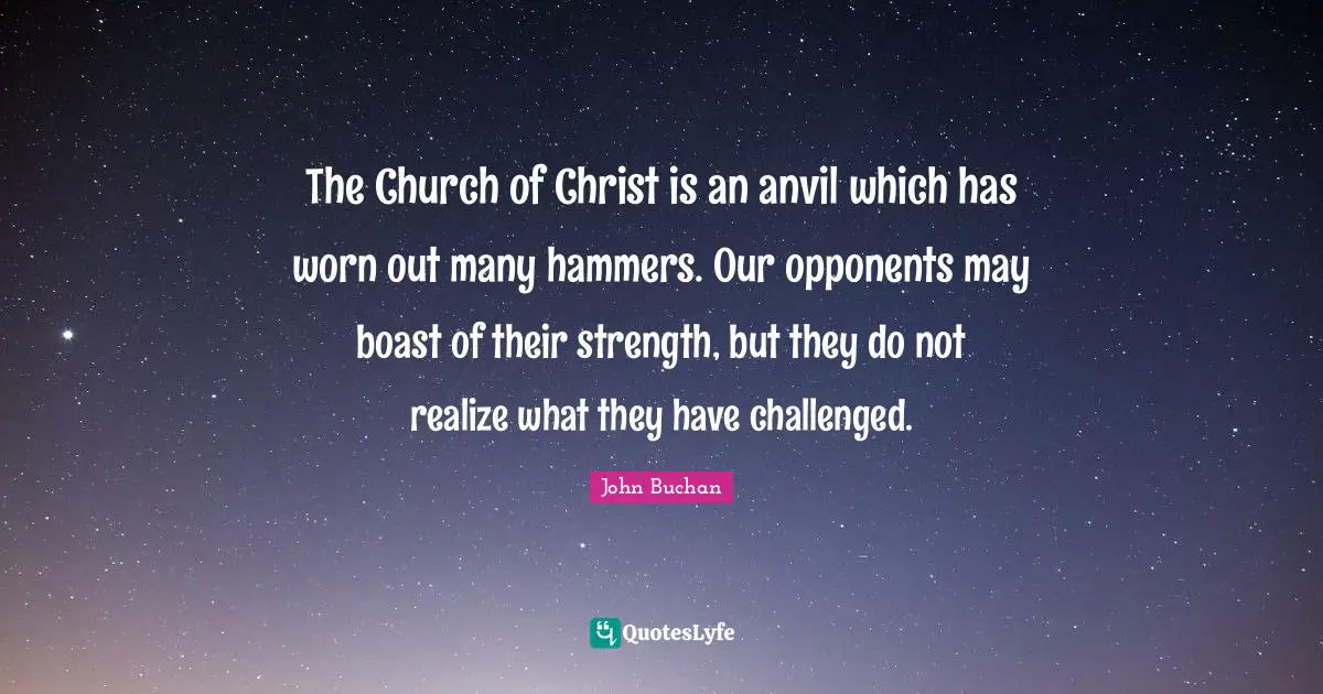 The Church of Christ is an anvil which has worn out many hammers. Our opponents may boast of their strength, but they do not realize what they have challenged.
