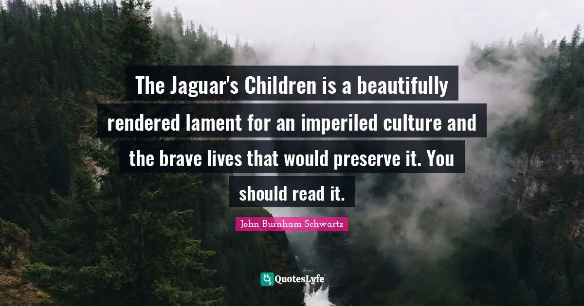 The Jaguar's Children is a beautifully rendered lament for an imperiled culture and the brave lives that would preserve it. You should read it.