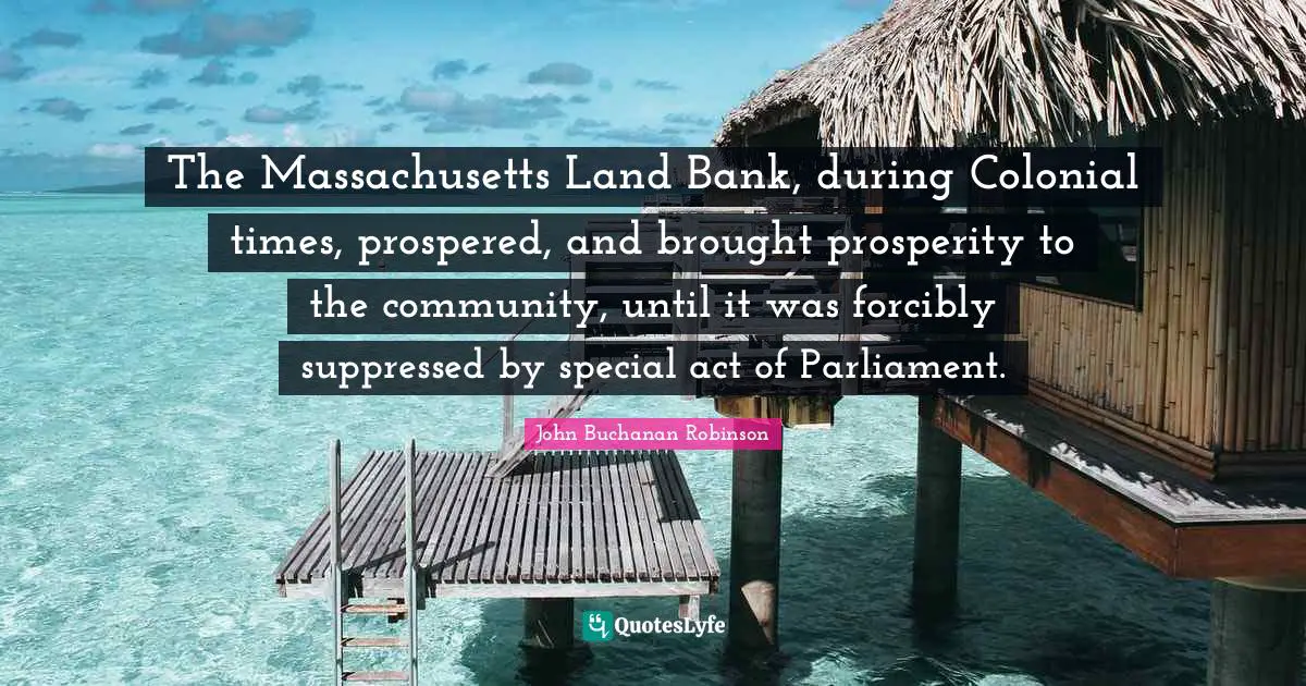 The Massachusetts Land Bank, during Colonial times, prospered, and brought prosperity to the community, until it was forcibly suppressed by special act of Parliament.