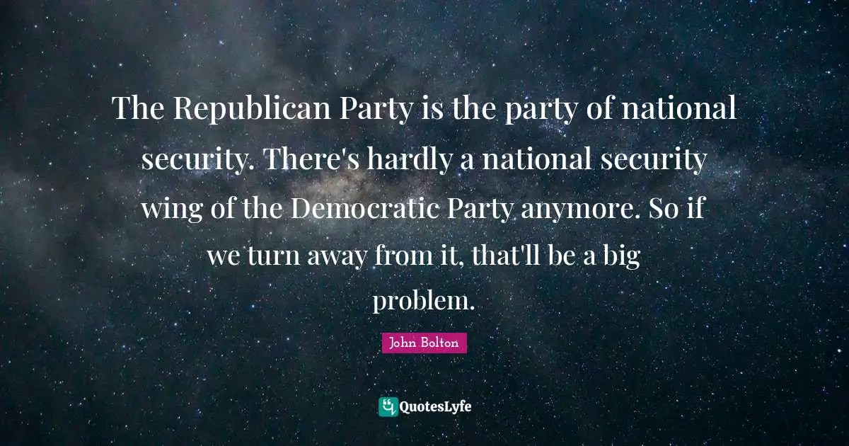 John Bolton Quotes: "The Republican Party is the party of national security. There's hardly a national security wing of the Democratic Party anymore. So if we turn away from it, that'll be a big problem."