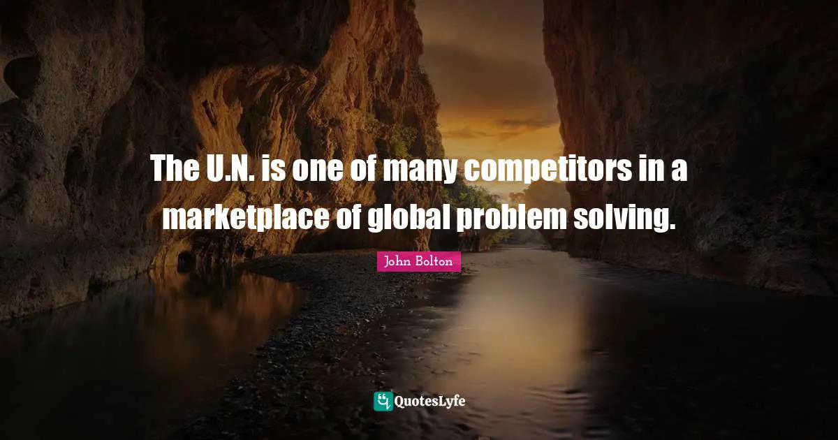 John Bolton Quotes: "The U.N. is one of many competitors in a marketplace of global problem solving."