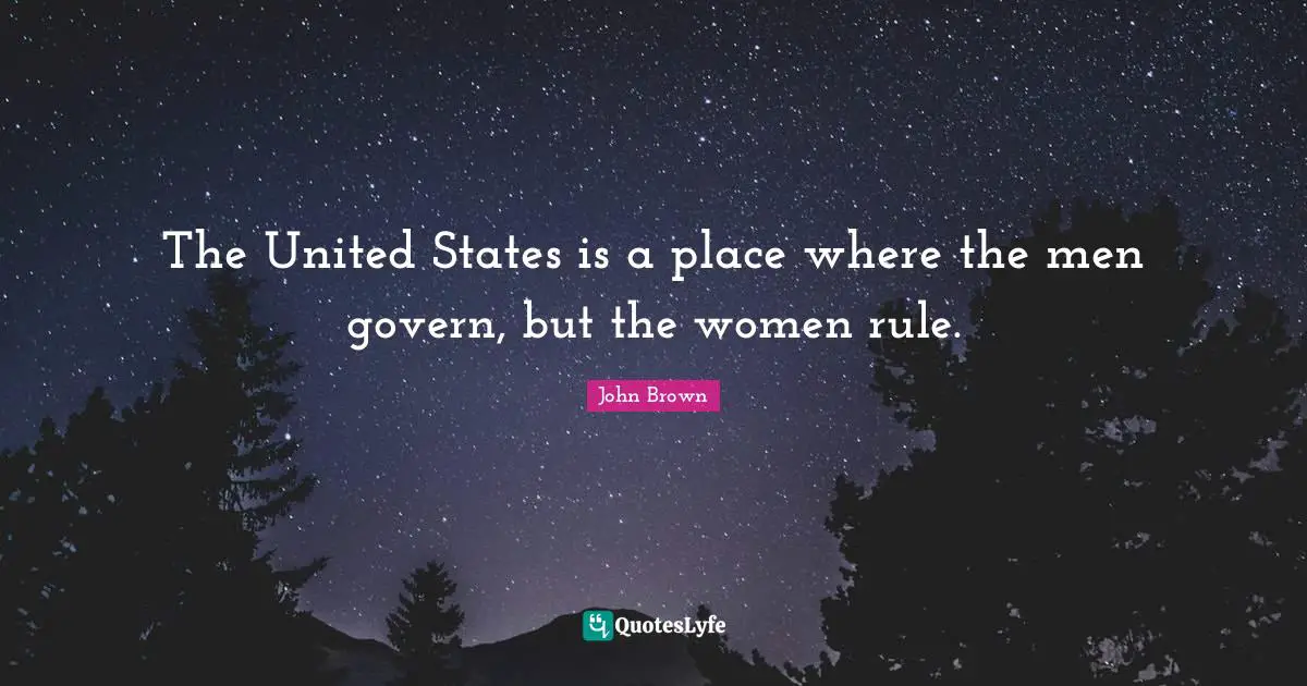 John Brown Quotes: "The United States is a place where the men govern, but the women rule."