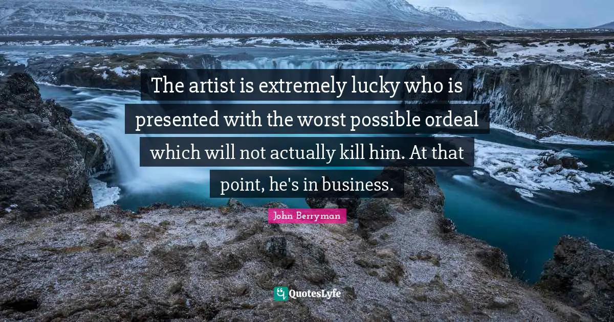 The artist is extremely lucky who is presented with the worst possible ordeal which will not actually kill him. At that point, he's in business.