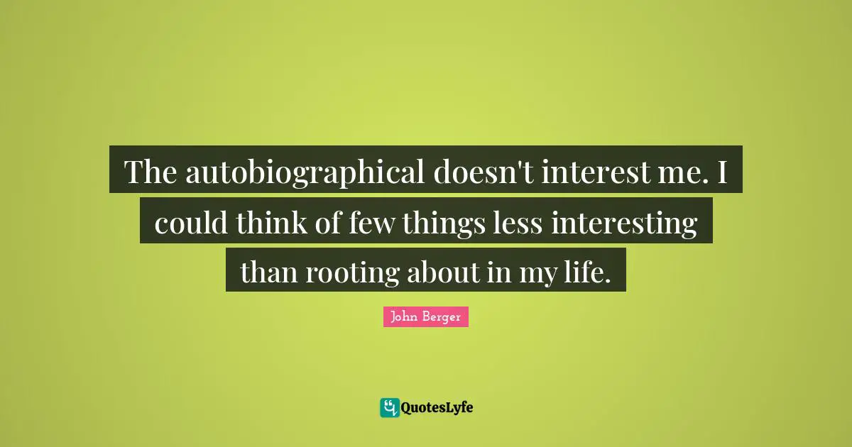 The autobiographical doesn't interest me. I could think of few things less interesting than rooting about in my life.