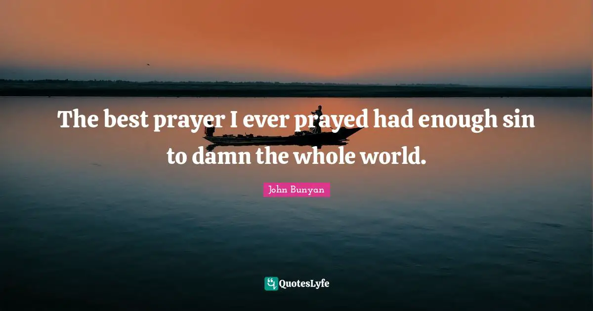 John Bunyan Quotes: "The best prayer I ever prayed had enough sin to damn the whole world."