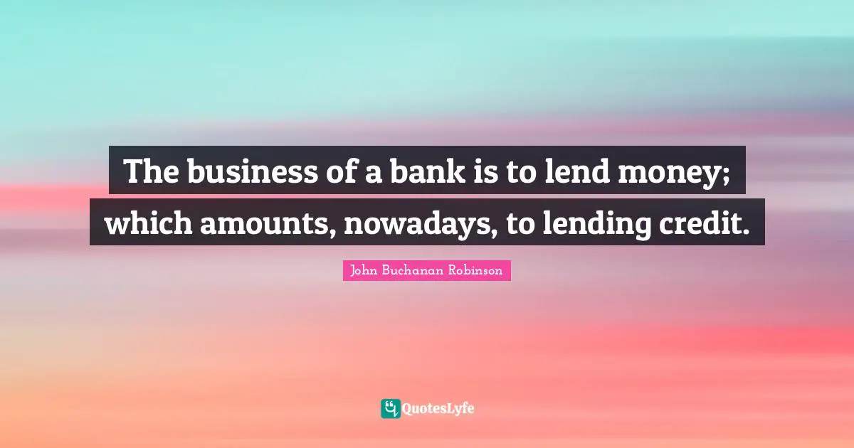 The business of a bank is to lend money; which amounts, nowadays, to lending credit.