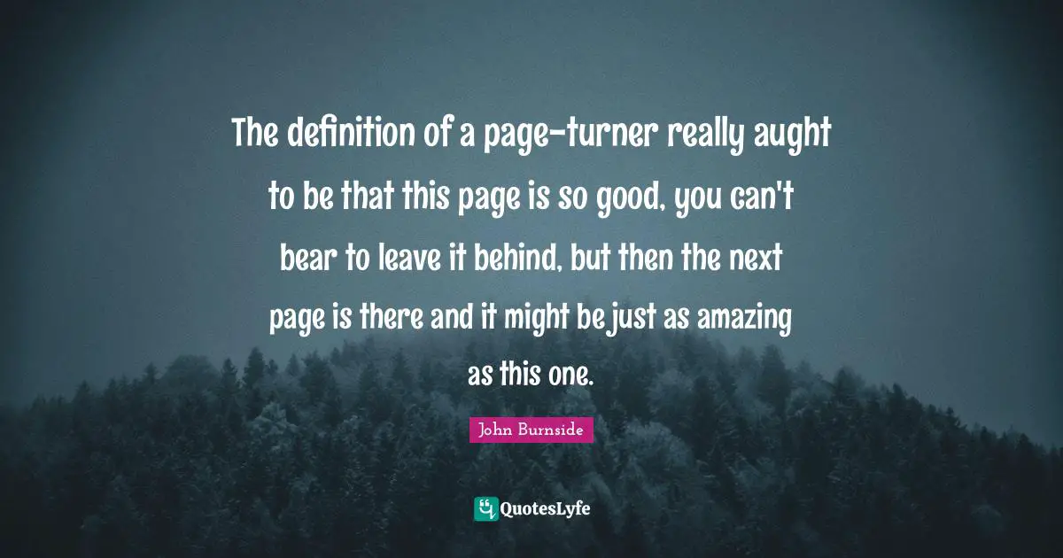 Definitions Quotes: "The definition of a page-turner really aught to be that this page is so good, you can't bear to leave it behind, but then the next page is there and it might be just as amazing as this one."